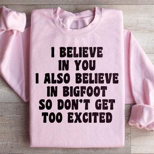 I Believe In You I Also Believe In Bigfoot So Don't Get Too Excited Sweatshirt