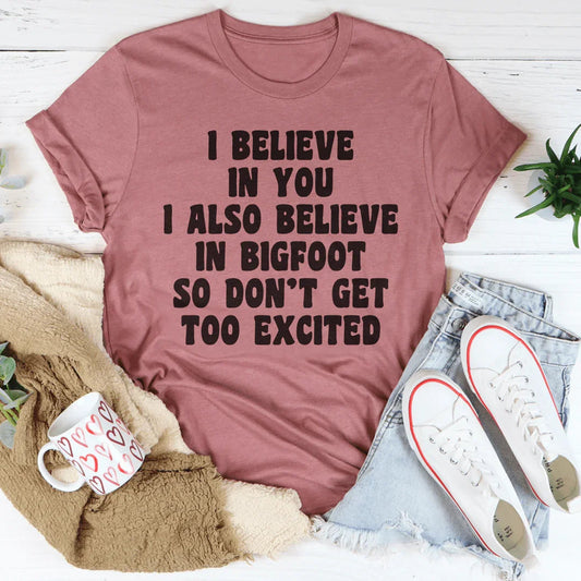 I Believe In You I Also Believe In Bigfoot So Don't Get Too Excited Tee