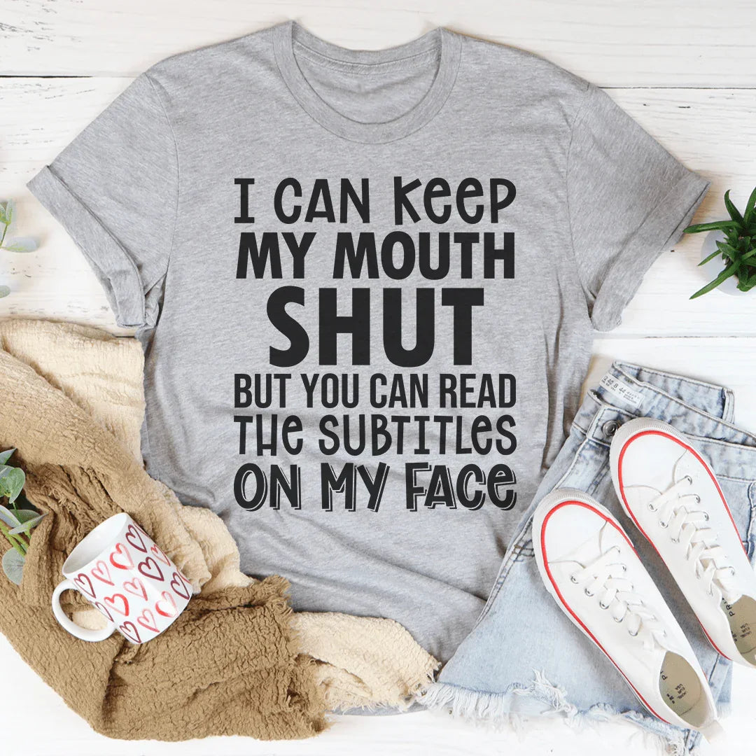 I Can Keep My Mouth Shut But You Can Read The Subtitles On My Face Tee