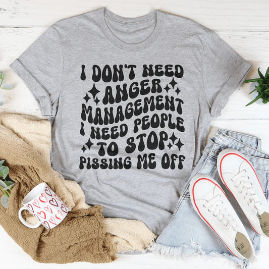 I Don't Need Anger Management I Need People To Stop Pissing Me Off  Tee