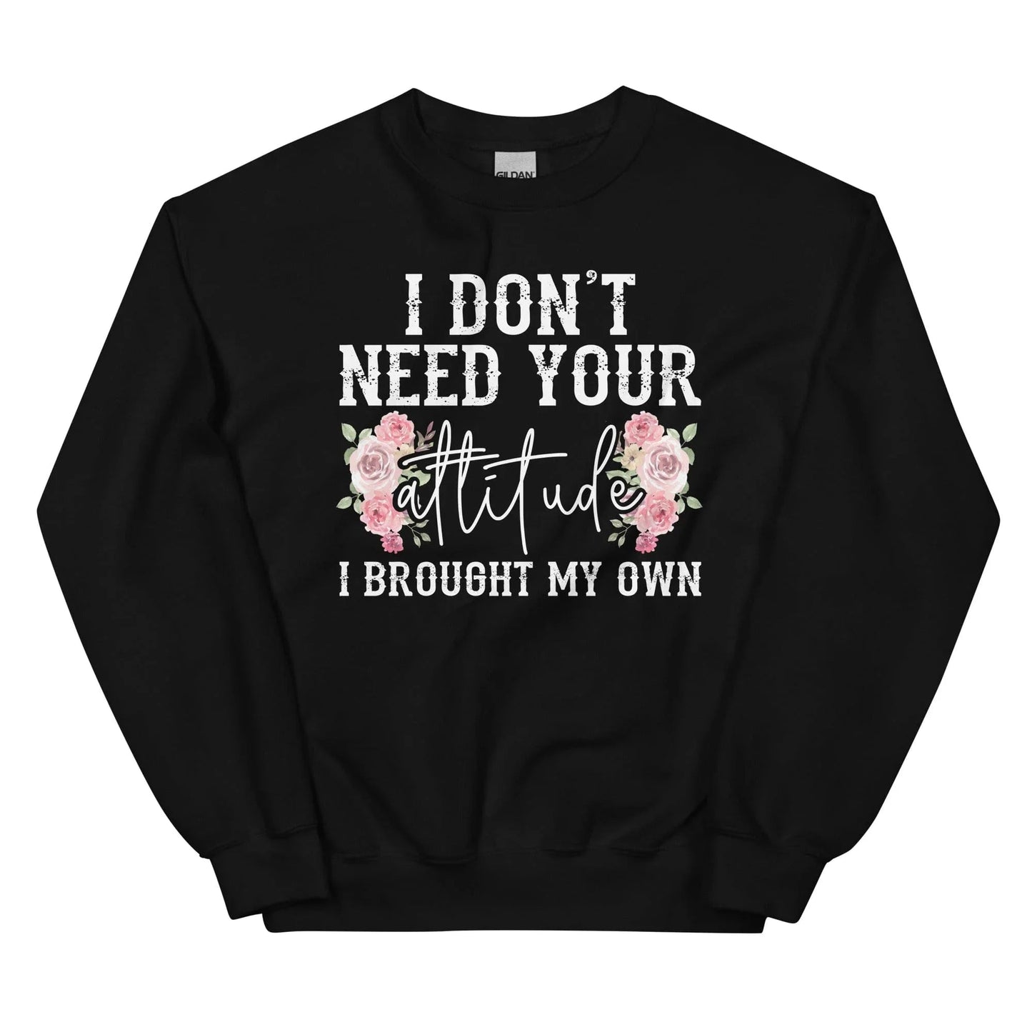 I Don't Need Your Attitude I Brought My Own Sweatshirt