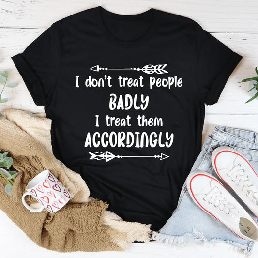 I Don't Treat People Badly I Treat Them Accordingly Tee