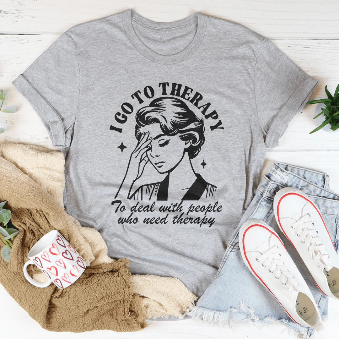 I Go To Therapy To Deal With People Who Need Therapy Tee