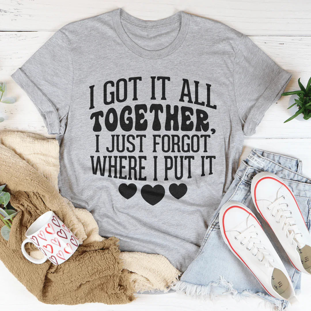I Got It All Together I Just Forgot Where I Put It Tee