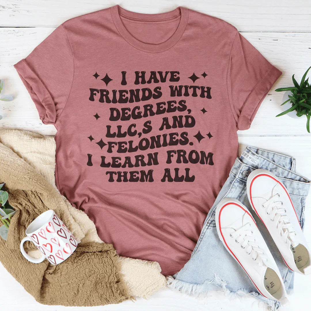 I Have Friends With Degrees LLC’s And Felonies Tee