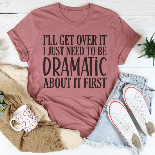 I’ll Get Over It I Just Need To Be  Dramatic About It First Tee