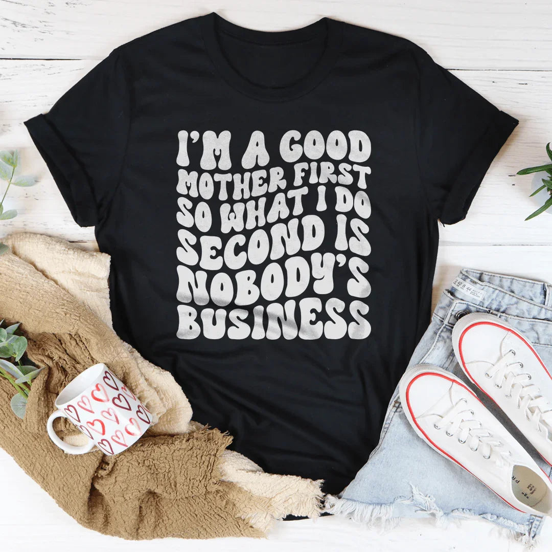 I’m A Good Mother First So What I Do Second Is Nobody's Business Tee