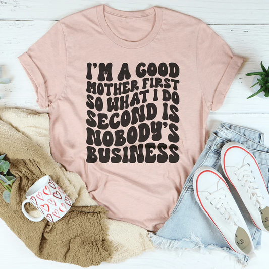 I’m A Good Mother First So What I Do Second Is Nobody's Business Tee
