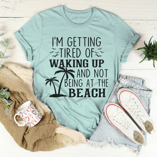 I'm Getting Tired Of Waking Up And Not Being At The Beach Tee