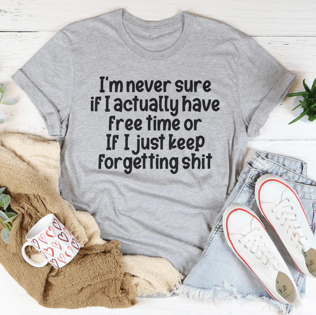 I'm Never Sure If I Actually Have Free Time Or If I Just Keep Forgetting s-it Tee