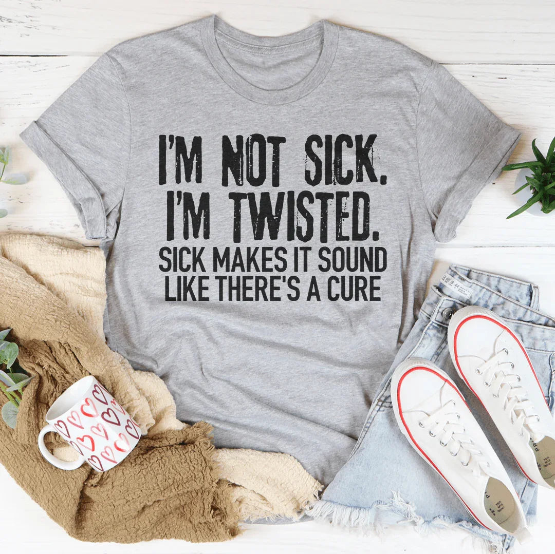 I'm Not Sick I'm Twisted Sick Makes It Sound Like There's A Cure Tee
