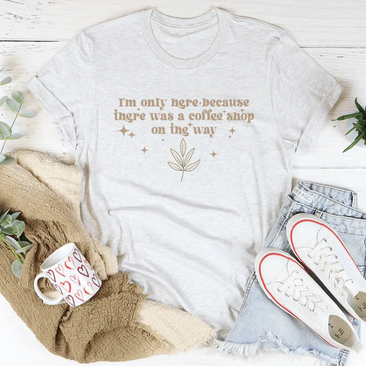 I'm Only Here Because There Was A Coffee Shop On The Way Tee