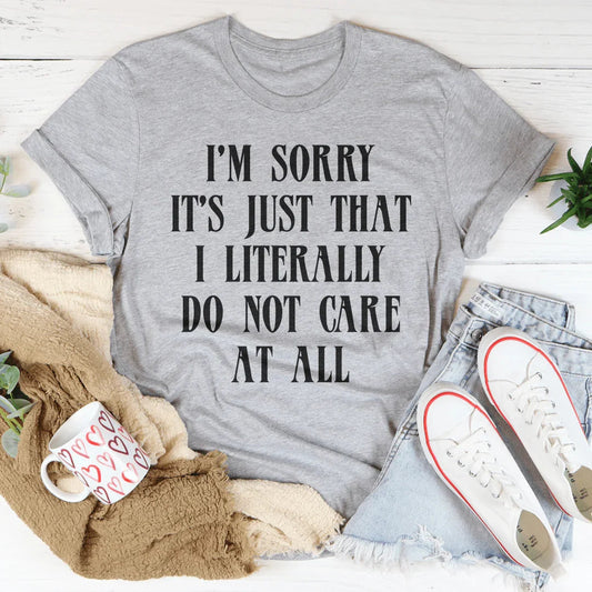 I’m Sorry It’s Just That I Literally Do Not Care At All Tee