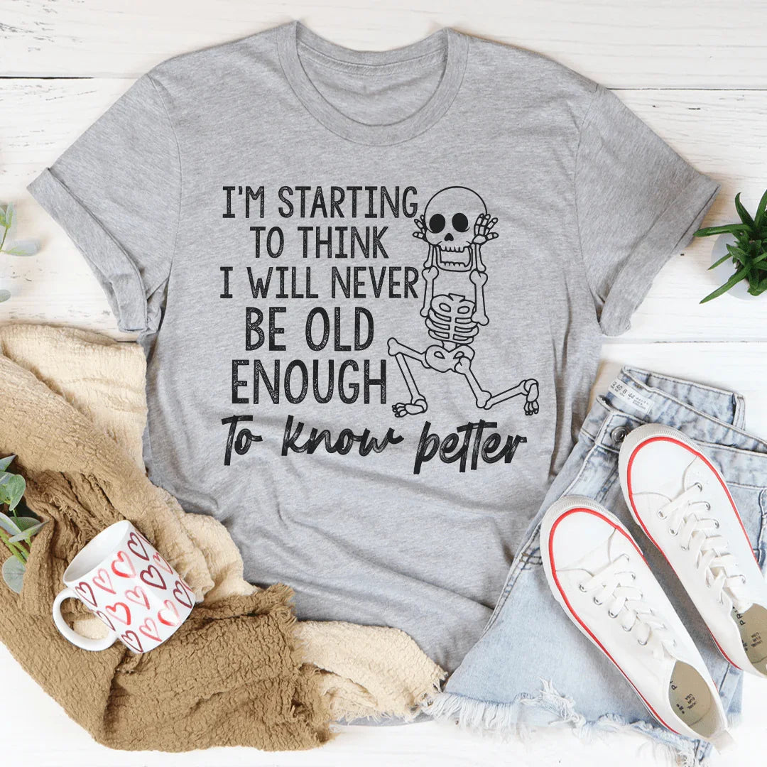 I'm Starting To Think I Will Never Be Old Enough To Know Better Tee