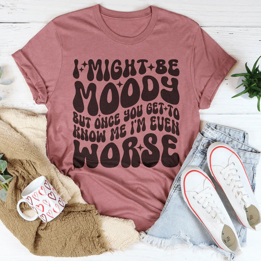 I Might Be Moody But Once You Get To Know Me I'm Even Worse Tee
