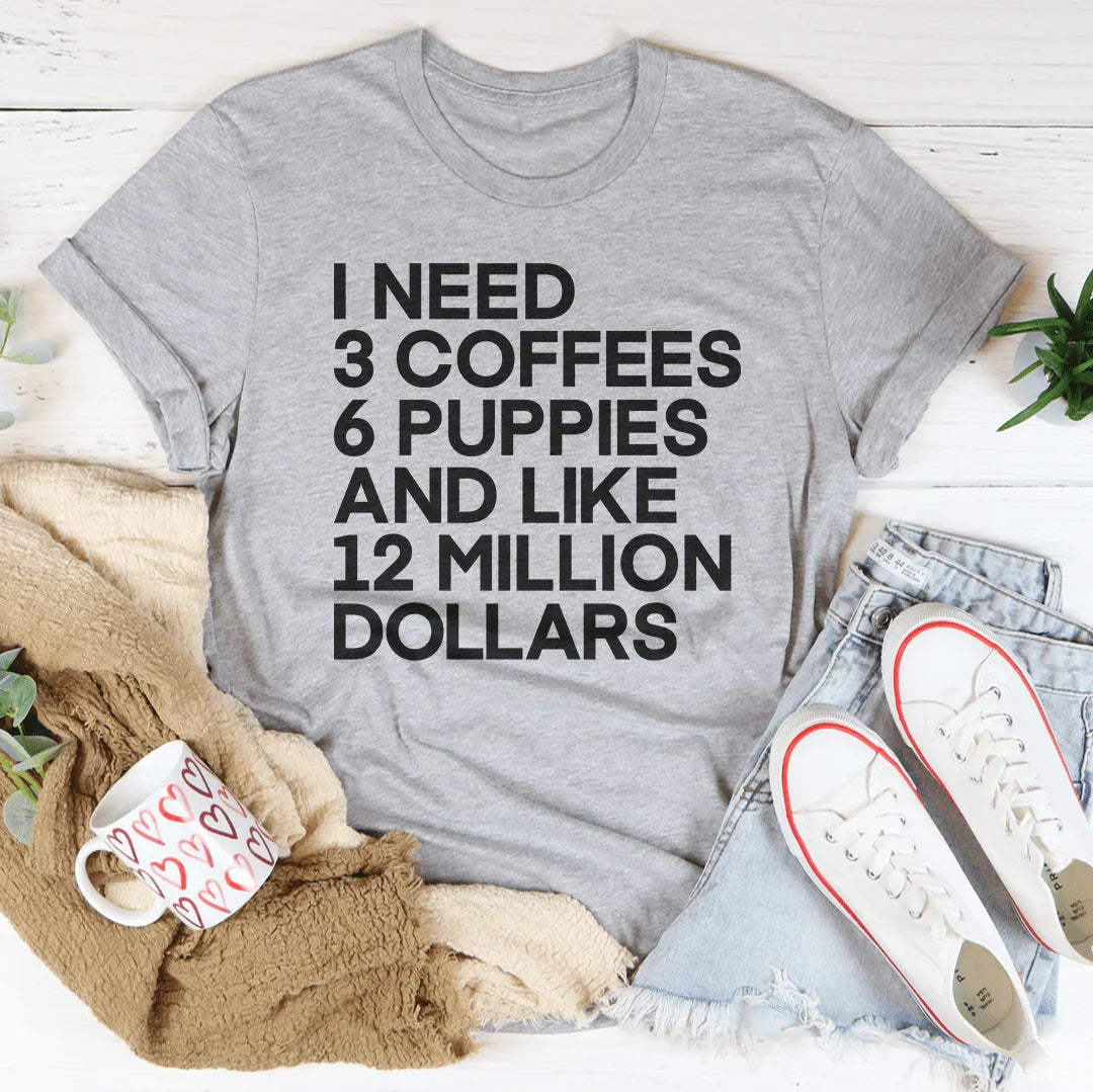 I Need 3 Coffees 6 Puppies And Like 12 Million Dollars Tee