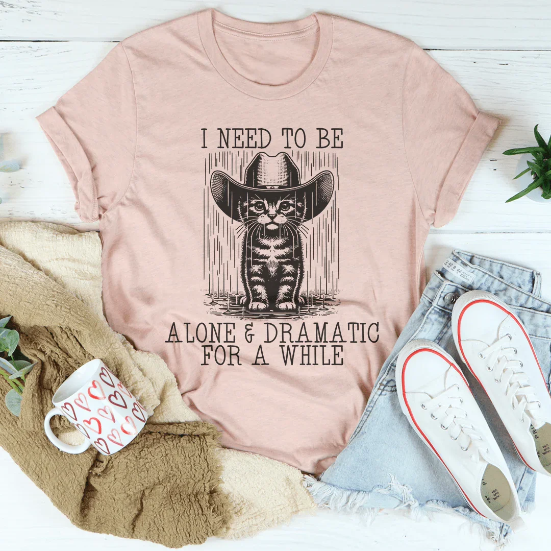 I Need To Be Alone And Dramatic For A While Tee