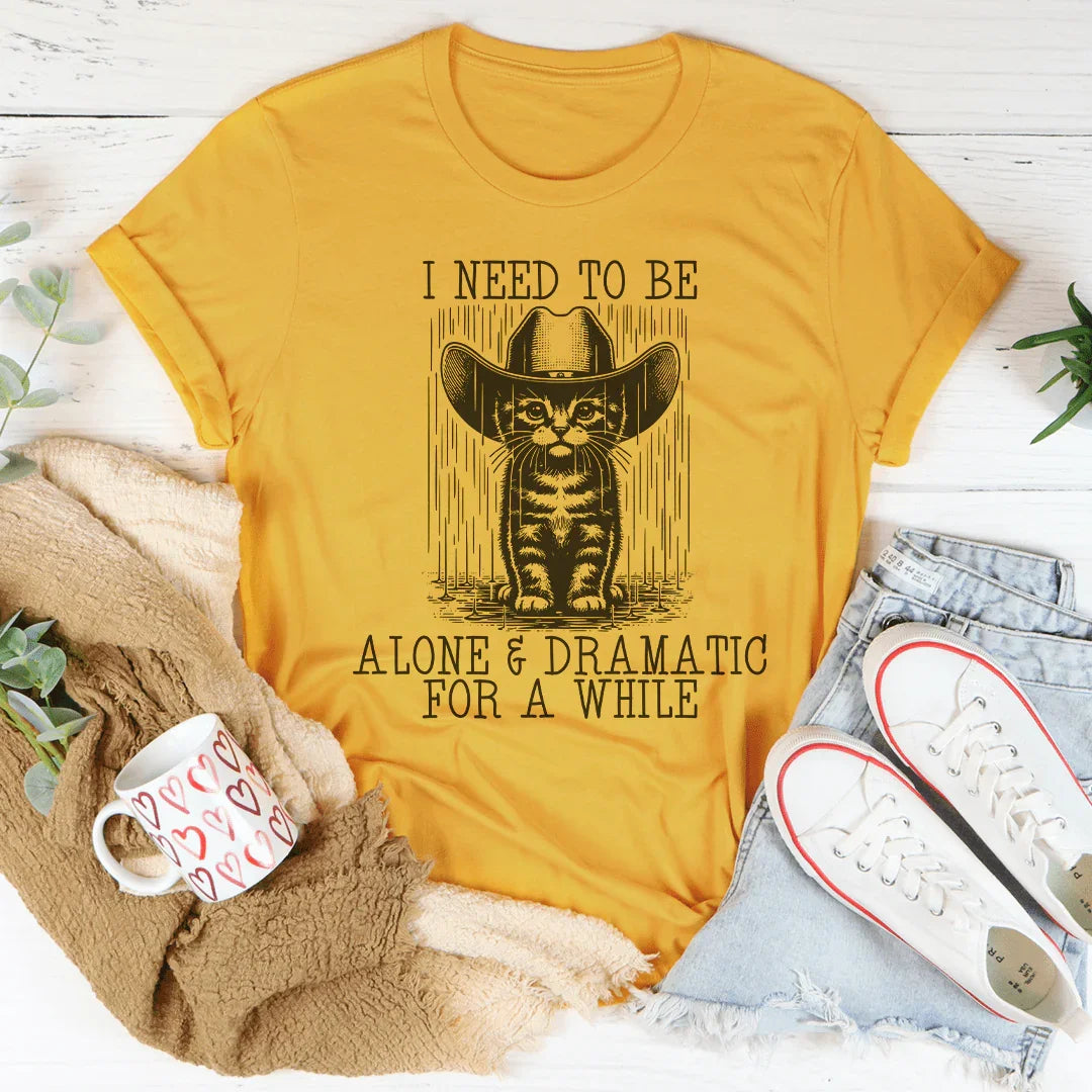 I Need To Be Alone And Dramatic For A While Tee