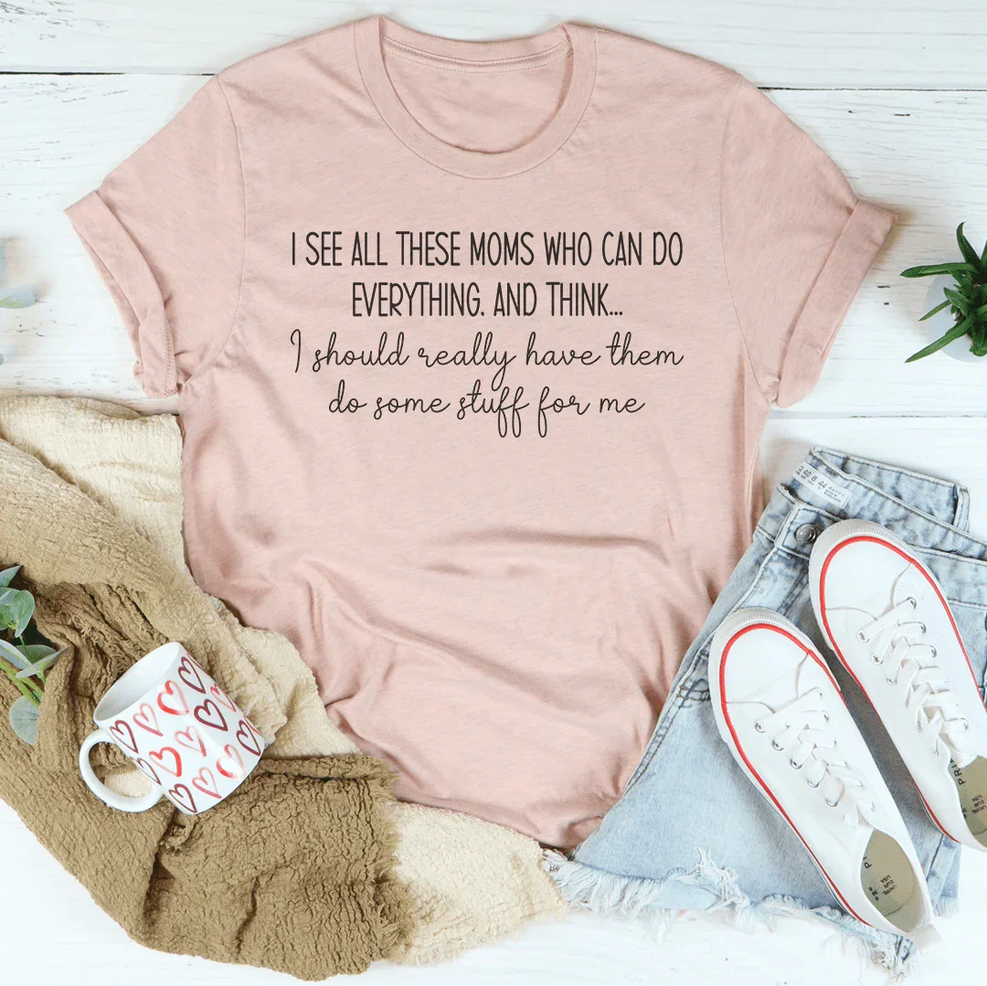 I See All These Moms Who Can Do Everything Tee
