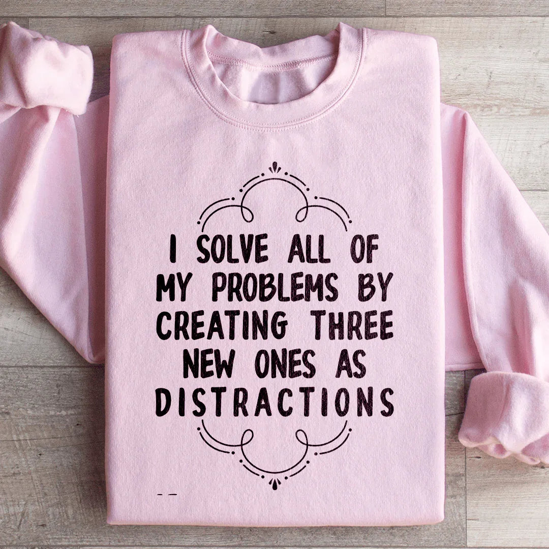 I Solve All Of My Problems By Creating Three New Ones As Distractions Sweatshirt