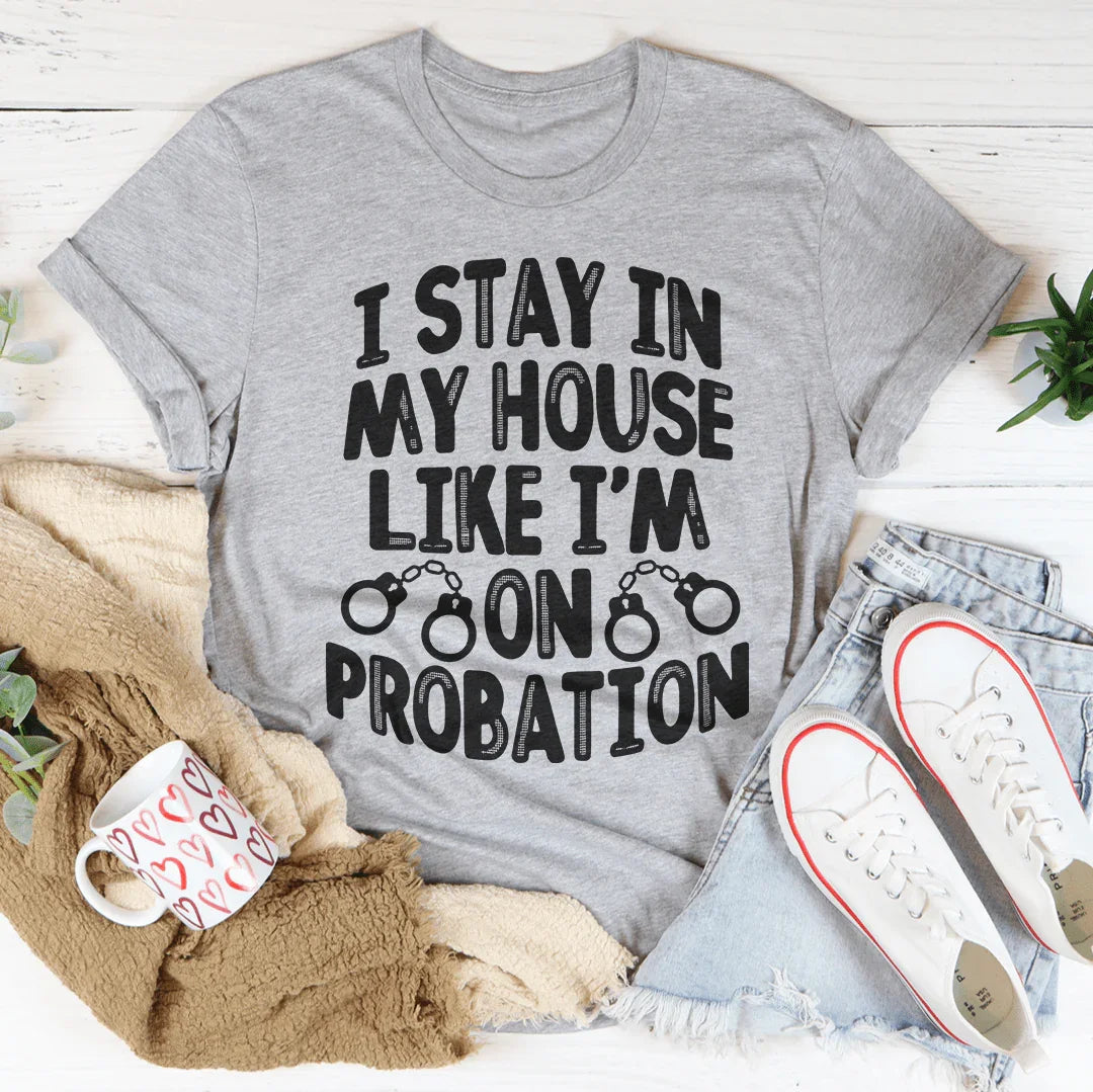 I Stay In My House Like I'm On Probation Tee