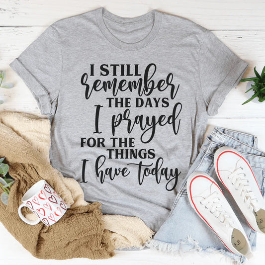 I Still Remember The Days I Prayed For The Things I Have Today Tee