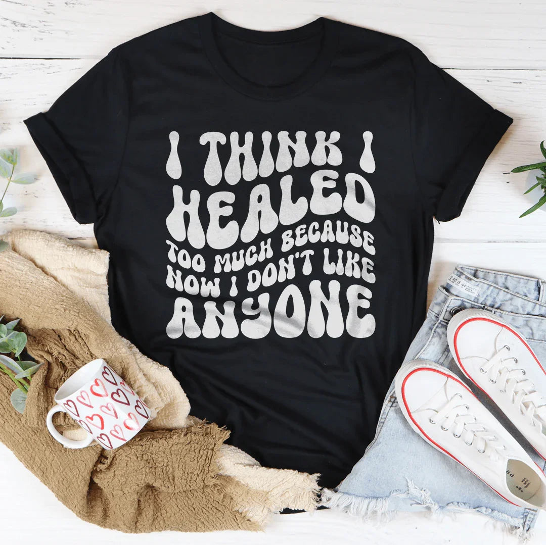 I Think I Healed too Much Because Now I Don't Like Anyone Tee