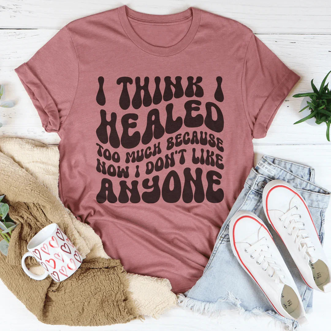 I Think I Healed too Much Because Now I Don't Like Anyone Tee