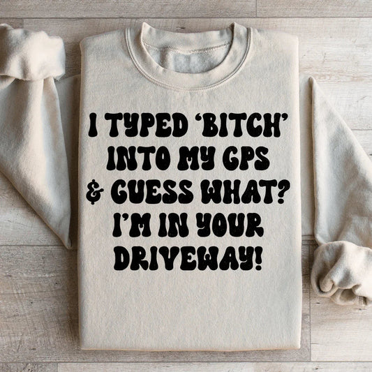 I Typed B Into My GPS & Guess What I'm In Your Driveway Sweatshirt