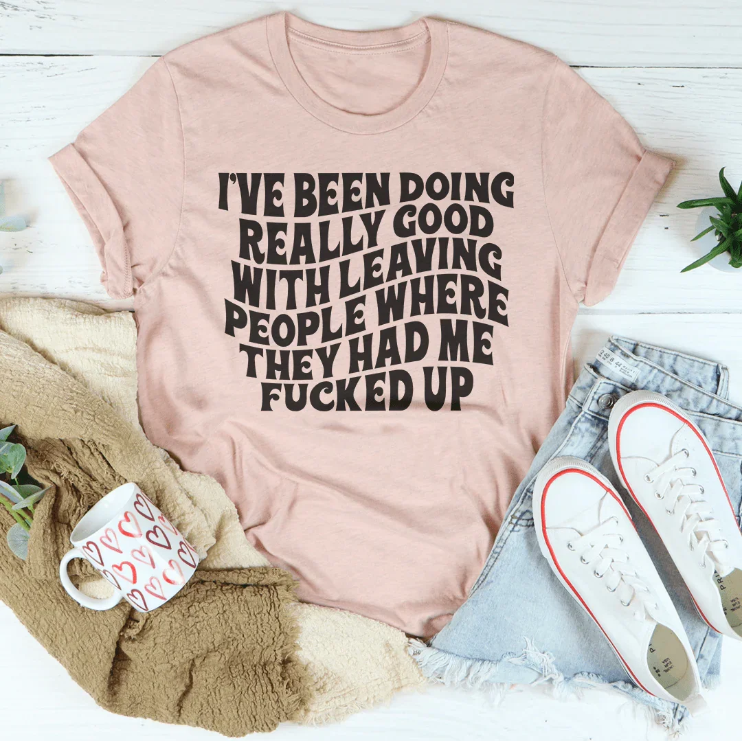 I've Been Doing Really Good With Leaving People Where They Had Me F-cked Up Tee