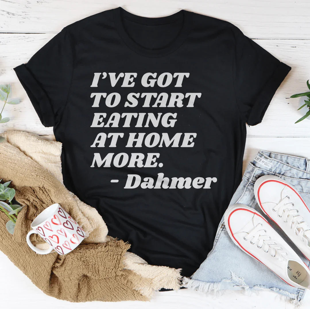 I've Got To Start Eating More At Home Tee