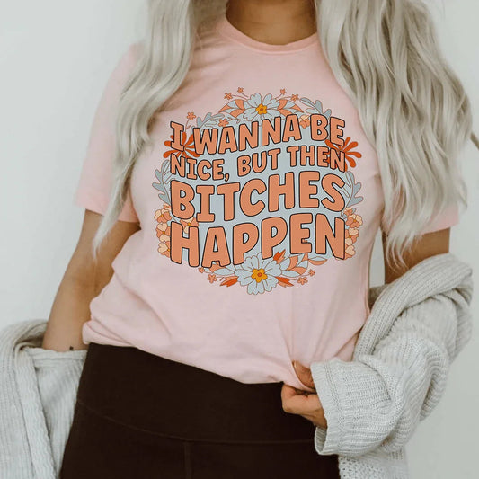 I Wanna Be Nice But Then B-tches Happen Tee