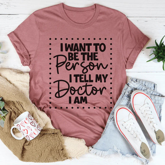 I Want To Be The Person I Tell My Doctor I Am Tee