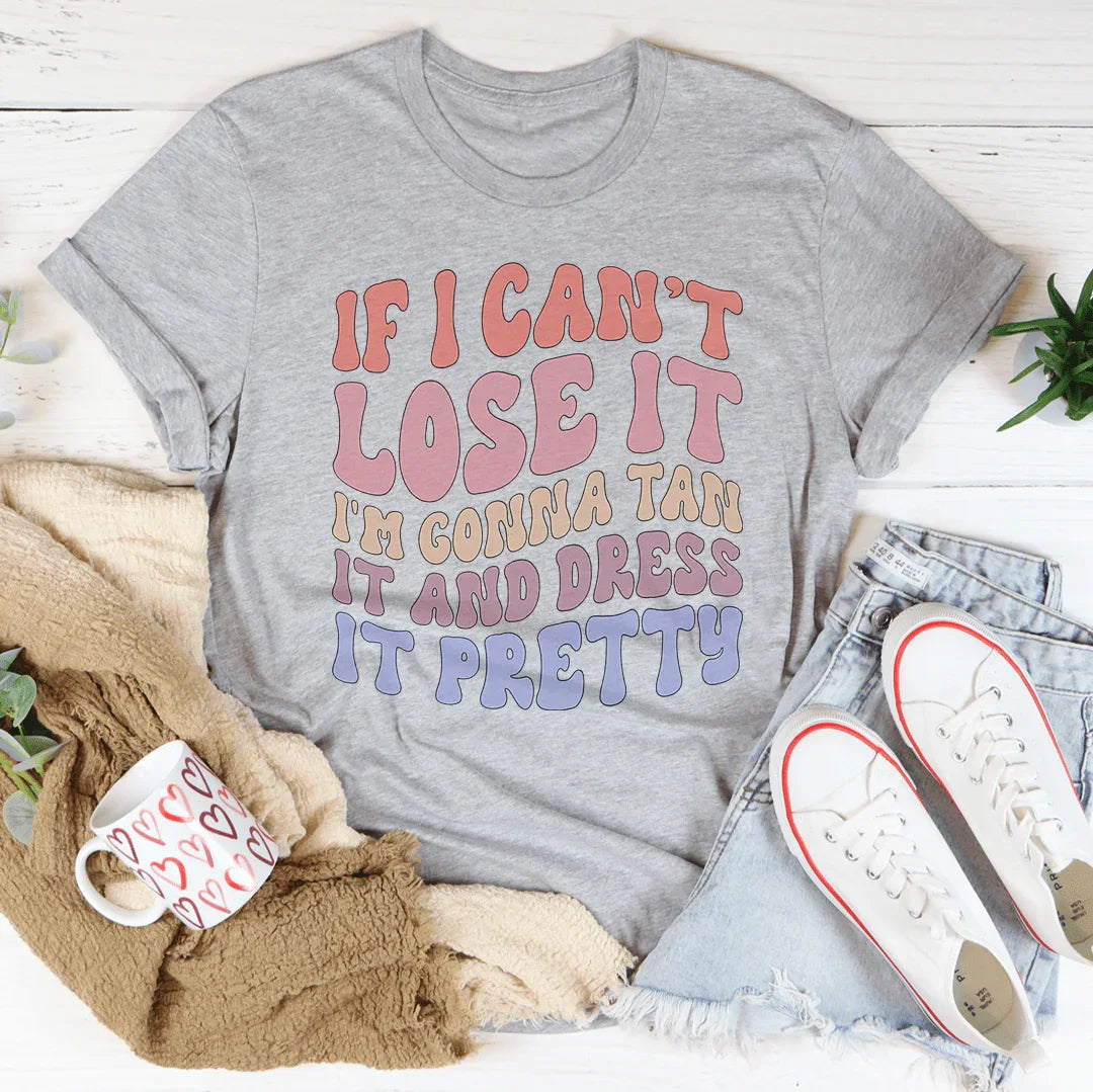 If I Can't Lose It I'm Gonna Tan It And Dress It Pretty Tee