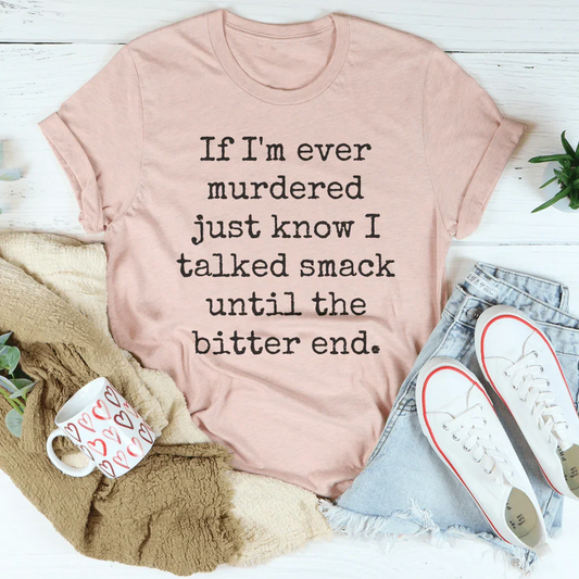 If I'm Ever Murdered Just Know I Talked Smack Until The Bitter End Tee