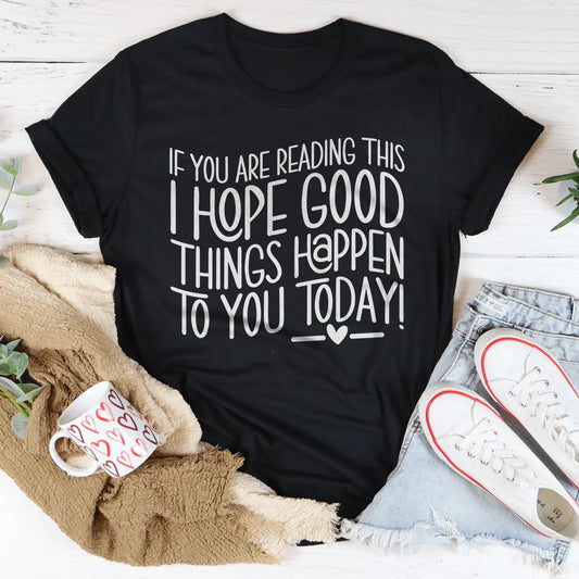 If You Are Reading This I Hope Good Things Happen To You Today Tee