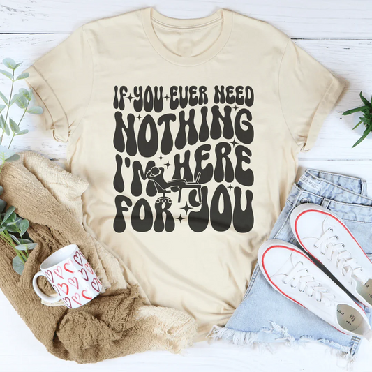 If You Ever Need Nothing I'm Here For You Tee