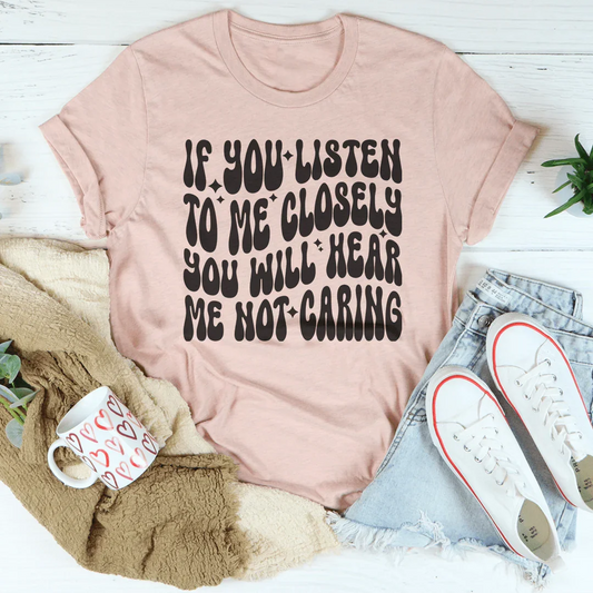If You Listen To Me Closely You Will Hear Me Not Caring Tee