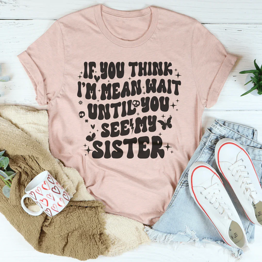 If You Think I’m Mean Wait Until You See My Sister Tee