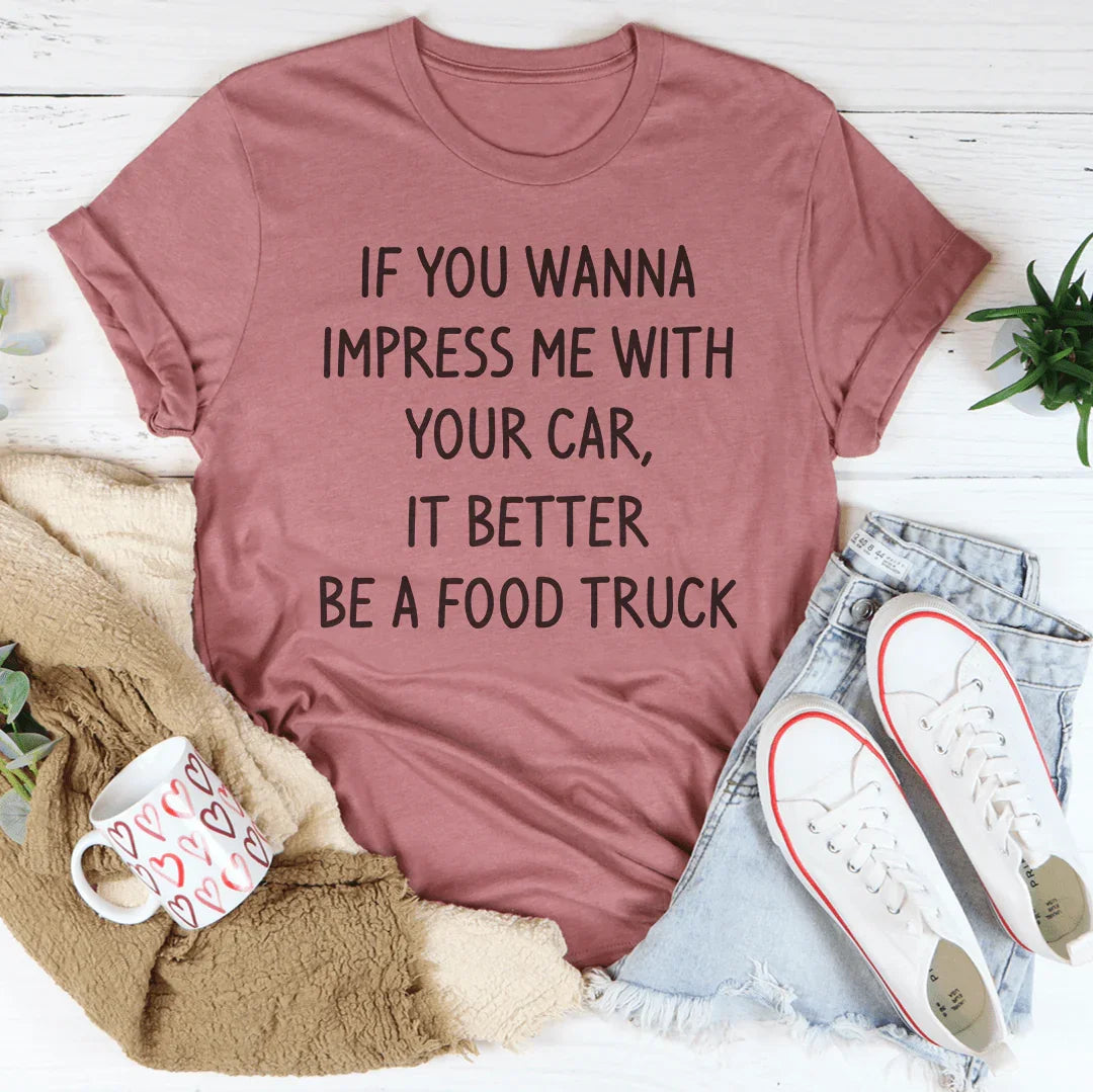 If You Wanna Impress Me With Your Car It Better Be A Food Truck Tee