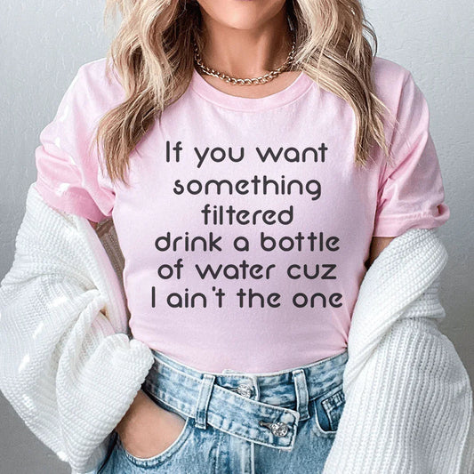 If You Want Something Filtered Drink A Bottle Of Water Cuz I Ain't The One Tee