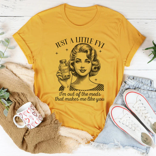 Just A Little FYI I Am Out Of The Meds That Makes Me Like You Tee