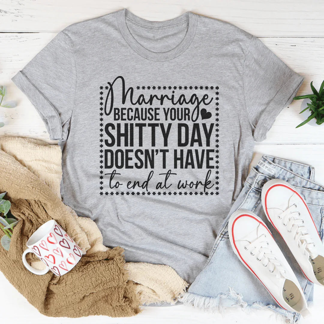 Marriage Because Your Shitty Day Doesn’t Have To End At Work Tee