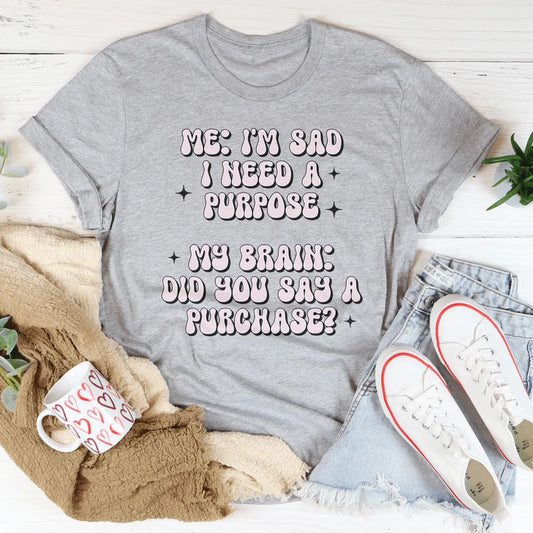 Me I'm Sad I Need A Purpose My Brain Did You Say A Purchase Tee
