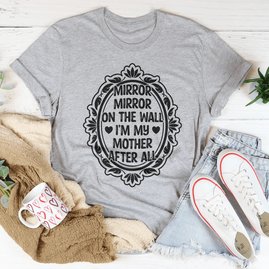 Mirror Mirror On The Wall I'm My Mother After All Tee