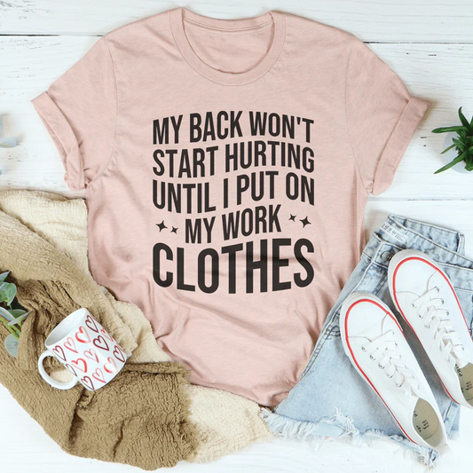 My Back Don't Start Hurting Until I Put On My Work Clothes Tee