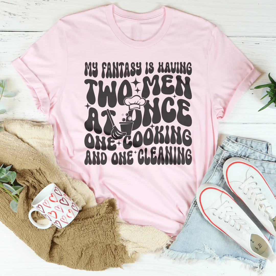 My Fantasy Is Having Two Men At Once One Cooking & One Cleaning Tee