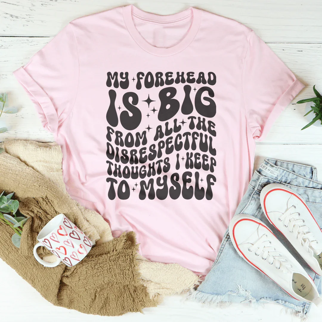 My Forehead Is Big From All The Disrespectful Thoughts I Keep To Myself Tee