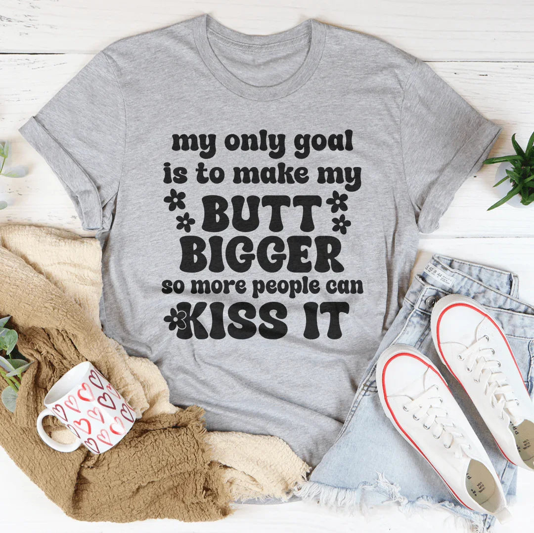 My Only Goal Is To Make My Butt Bigger So More People Can Kiss It Tee