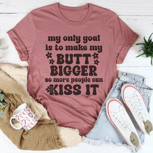 My Only Goal Is To Make My Butt Bigger So More People Can Kiss It Tee